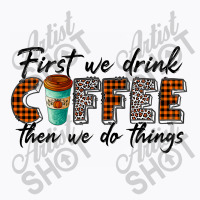 First We Need Drink Coffee Then We Do Things T-shirt | Artistshot