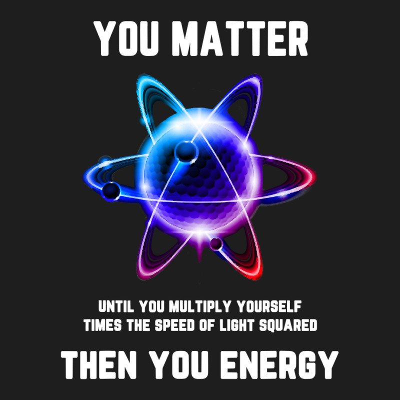 Funny Science Tshirt, Atom Science Shirt, You Matter Energy T Shirt Classic T-shirt | Artistshot