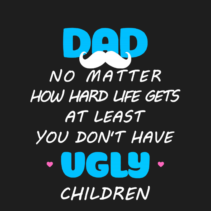 Dad No Matter How Hard Life Gets At Least Don't Have Ugly Classic T-shirt | Artistshot