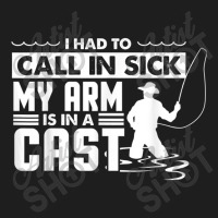 Fishing Fishing Funny Had To Call In Sick My Arms In A Cast Classic T-shirt | Artistshot