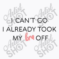 I Cant Go I Already Took My Bra Off T-shirt | Artistshot