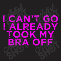 I Can’t Go I Already Took My Bra Off Tee T-shirt | Artistshot