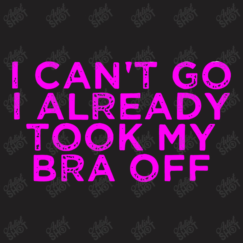 I Can’t Go I Already Took My Bra Off Tee T-shirt | Artistshot