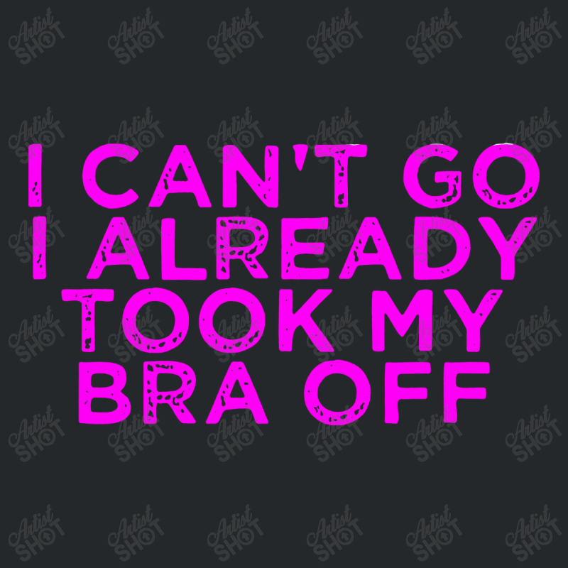 I Can’t Go I Already Took My Bra Off Tee Crewneck Sweatshirt | Artistshot