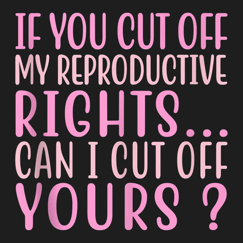 If You Cut Off My Reproductive Rights Can I Cut Off Yours Tank Top Classic T-shirt | Artistshot