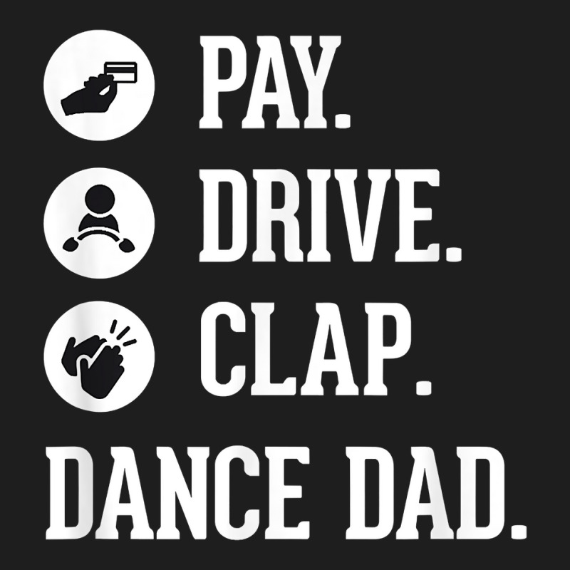 Dance Dad Shirt   Pay Drive Clap   Father Of Dancer Gift T Shirt Classic T-shirt | Artistshot