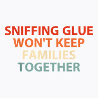 Sniffing Glue Won't Keep Families Together Funny Apparel T Shirt T-shirt | Artistshot