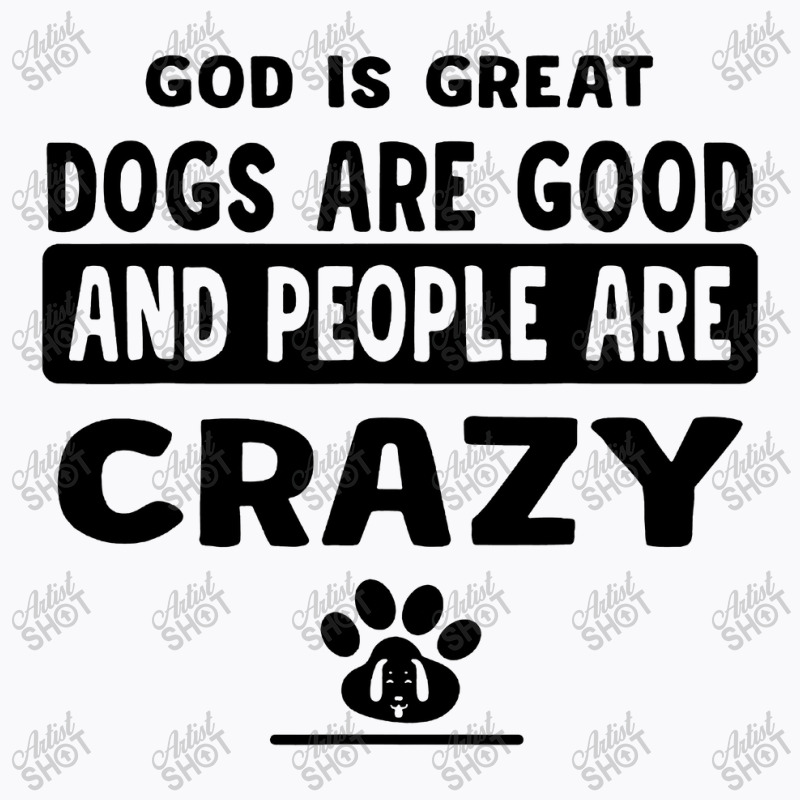 God Is Great Dogs Are Good And People Are Crazy T-shirt | Artistshot