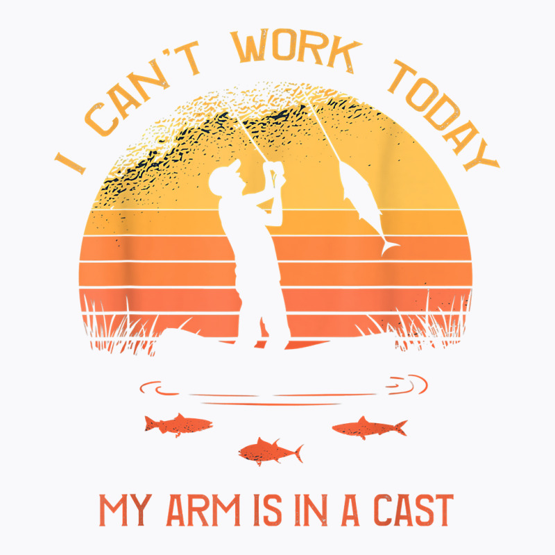 Fisherman, I Can't Work Today My Arm In A Cast Funny Fishing T Shirt T-shirt | Artistshot