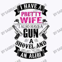 I Have A Pretty Wife I Also Have A Gun A Shovel And An Alibi T-shirt | Artistshot