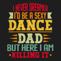 Ballet Dancer T Shirti Never Dreamed I'd Be A Sexy Dance Dad Father T Classic T-shirt | Artistshot