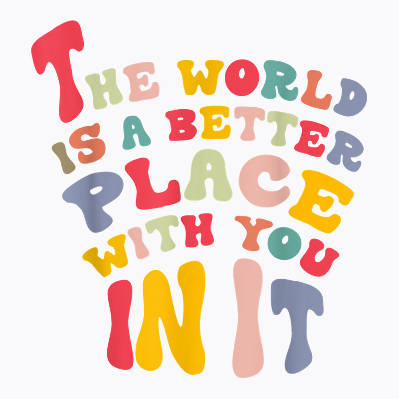 The World Is A Better Place With You In It T Shirt T-shirt | Artistshot