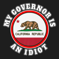 My Governor Is An Idiot Sarcastic California Politics Gift Premium T S Classic T-shirt | Artistshot