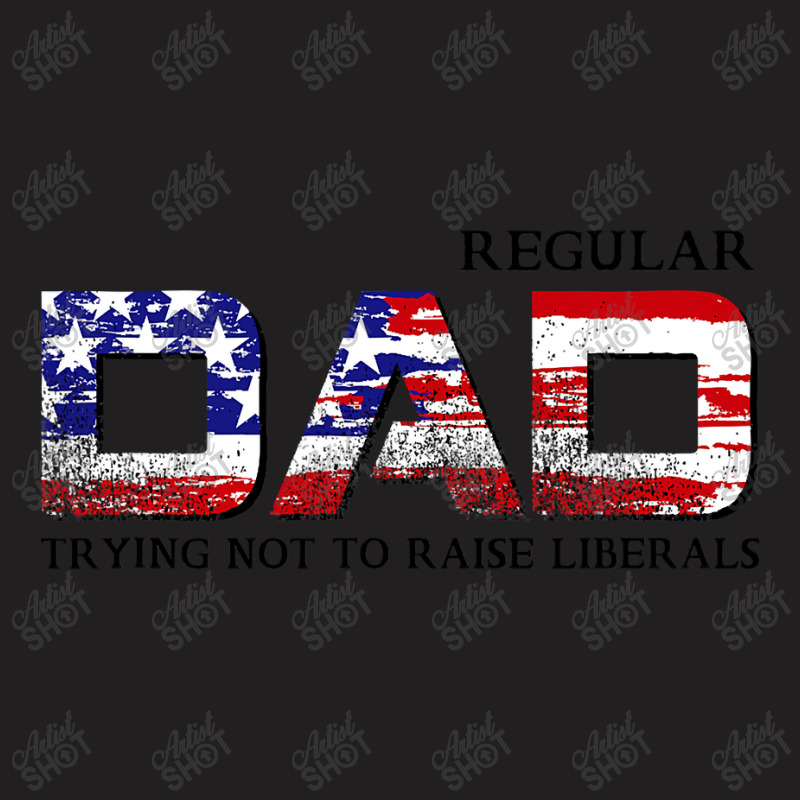 Just A Regular Dad Trying Not To Raise Liberals Funny Daddy T-shirt | Artistshot