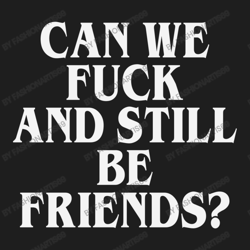 Can We Fuck And Still Be Friends  L T Shirt Classic T-shirt by FASHIONARTIS69 | Artistshot