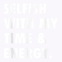 Selfish With My Time & Energy T Shirt Tank Top | Artistshot