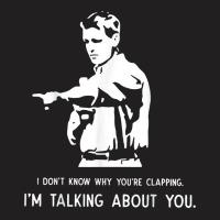 I Don't Know Why You're Clapping I'm Talking About You T Shirt T-shirt | Artistshot