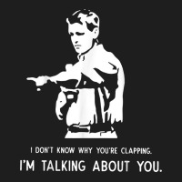 I Don't Know Why You're Clapping I'm Talking About You T Shirt Classic T-shirt | Artistshot