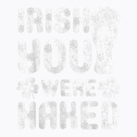 Irish You Were Naked Shirt Great Saint Patrick's Day Gift T Shirt T-shirt | Artistshot