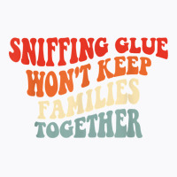 Sniffing Glue Won't Keep Families Together Funny T Shirt T-shirt | Artistshot