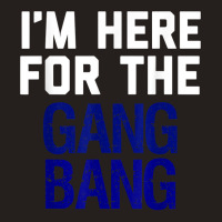 I'm Here For The Gang Bang Novelty Funny Party Shirt Tank Top | Artistshot