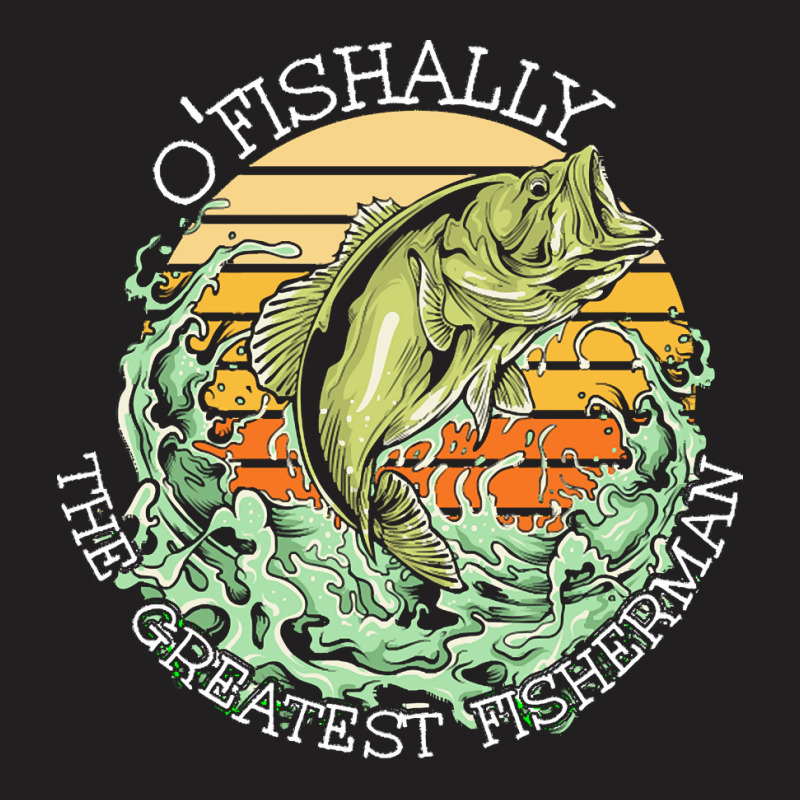 Fishing T  Shirt Fishing   O Fishally The Greatest Fisherman T  Shirt T-shirt | Artistshot