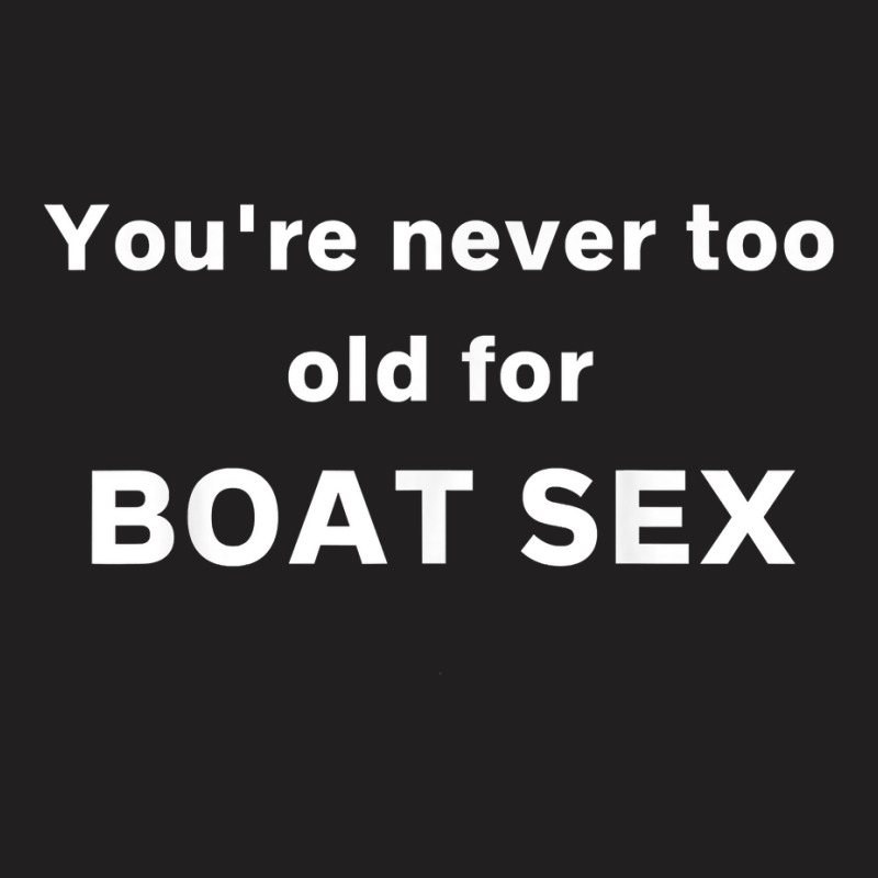 You're Never Too Old For Boat Sex T Shirt T-shirt | Artistshot