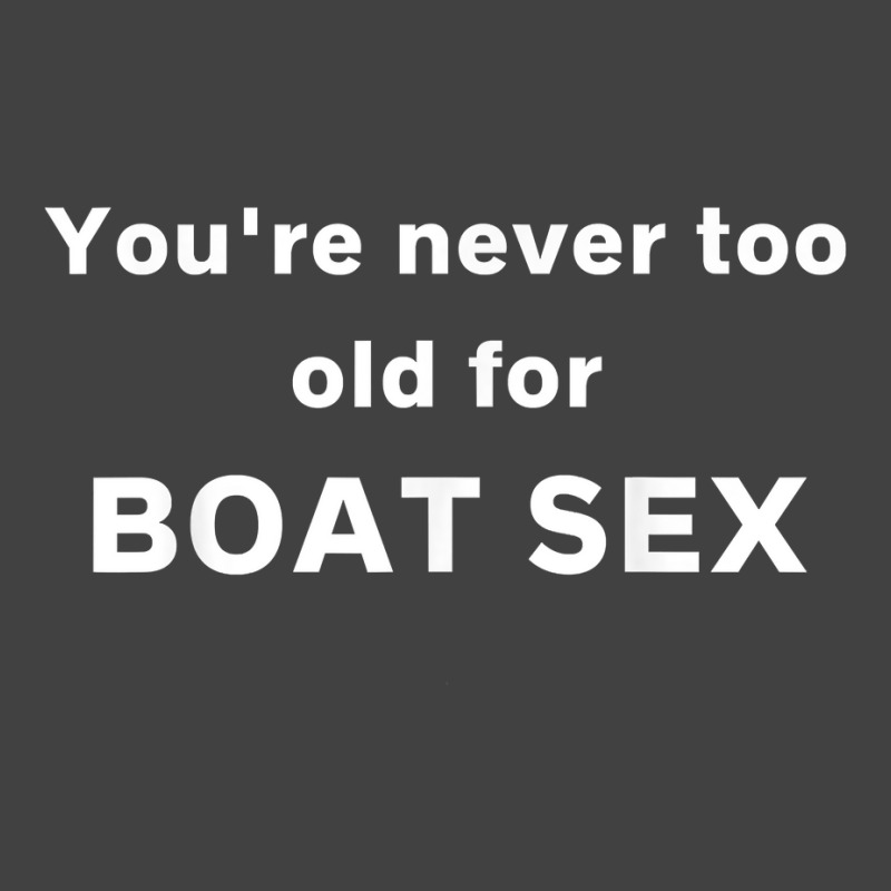 You're Never Too Old For Boat Sex T Shirt Vintage T-shirt | Artistshot