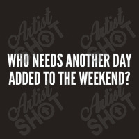 Who Needs Another Day Added To The Weekend   Funny Tank Top | Artistshot