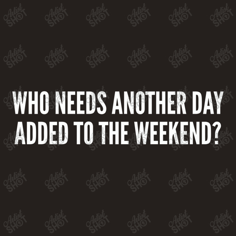 Who Needs Another Day Added To The Weekend   Funny Tank Top | Artistshot