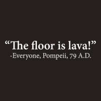 The Floor Is Lava  Everyone, Pompeii, 74 A.d. Funny T Shirt T Shirt Tank Top | Artistshot