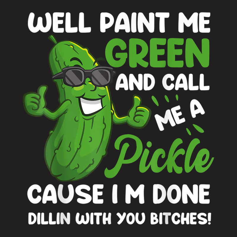 Funny Well Paint Me Green And Call Me A Pickle Bitches Gift T Shirt T-Shirt by GradenKacers | Artistshot