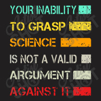 Your Inability To Grasp Science Is Not A Valid Argument T-shirt | Artistshot