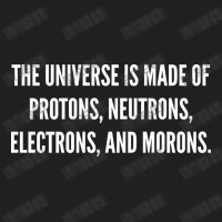 The Universe Is Made Of Protons, Neutrons, Electrons And Morons. T-shirt | Artistshot