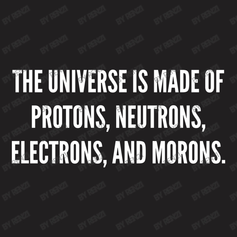 The Universe Is Made Of Protons, Neutrons, Electrons And Morons. T-Shirt by ren21 | Artistshot