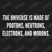 The Universe Is Made Of Protons, Neutrons, Electrons And Morons. Classic T-shirt | Artistshot