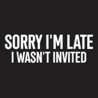 Sorry I'm Late I Wasn't Invited Funny Quote T Shirt T-shirt | Artistshot