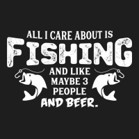 All I Care About Is Fishing And Like Maybe 3 People And Beer Classic T-shirt | Artistshot