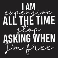 I Am Expensive All The Time Stop Asking When I'm Free T Shirt T-shirt | Artistshot