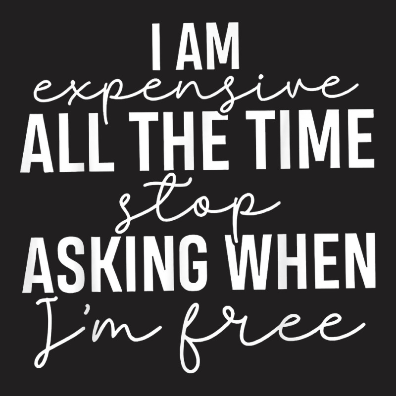 I Am Expensive All The Time Stop Asking When I'm Free T Shirt T-shirt | Artistshot