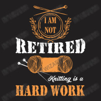 I Am Not Retired Knitting Is A Hard Work T-shirt | Artistshot