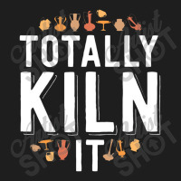 Totally Kiln It Funny Pottery Shirt Gift Ceramics Artist Classic T-shirt | Artistshot