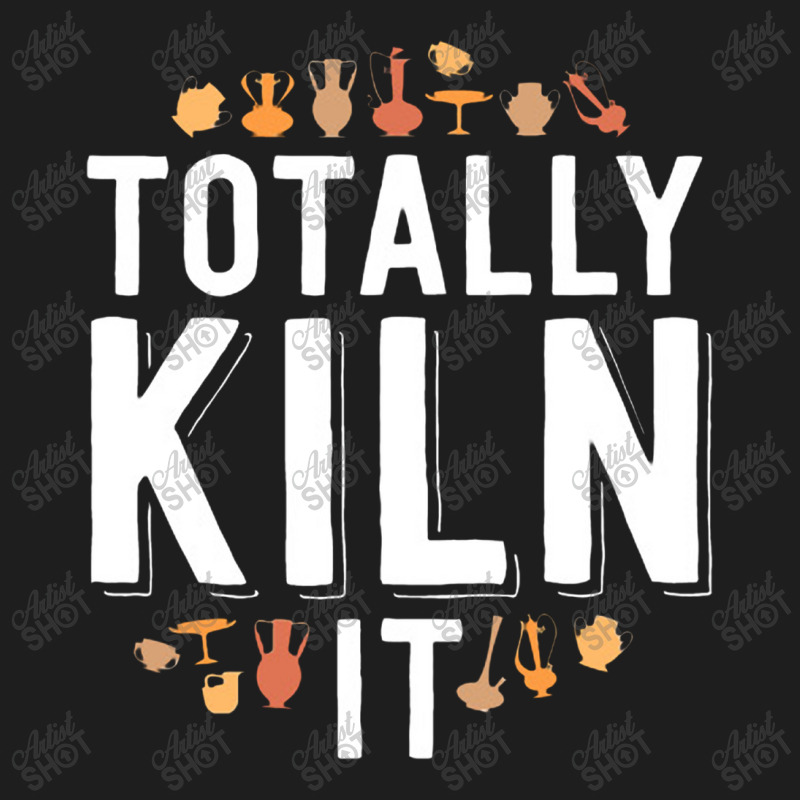 Totally Kiln It Funny Pottery Shirt Gift Ceramics Artist Classic T-shirt | Artistshot