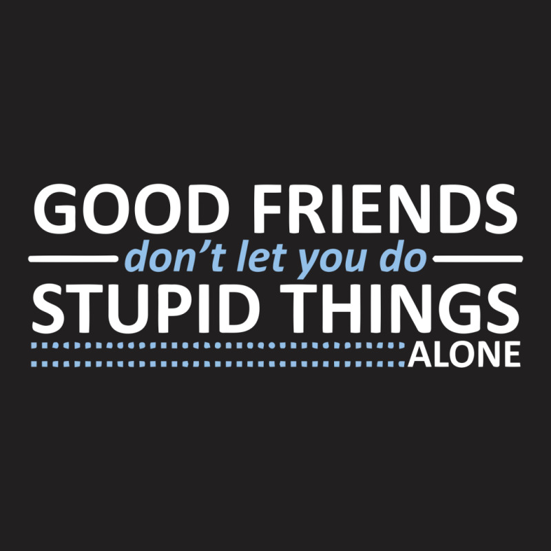 Good Friends Don't Let You Do Stupid Things Alone T-shirt | Artistshot