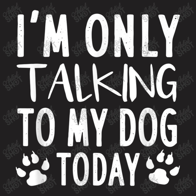 I Am Only Talking To My Dog Today   Dog Pet Lovers T Shirt T-Shirt by Go Shoping | Artistshot