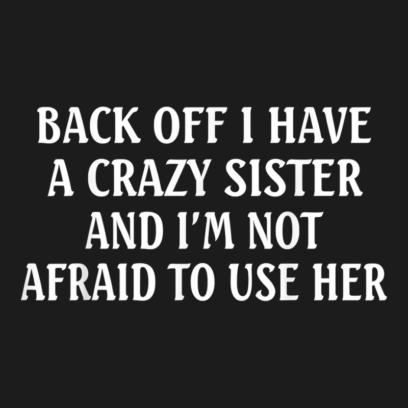 Back Off I Have A Crazy Sister And Im Not Afraid To Use Her T Shirt