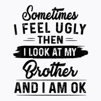 Sometimes I Feel Ugly Then I Look At My Brother And I Am Ok T Shirt T-shirt | Artistshot