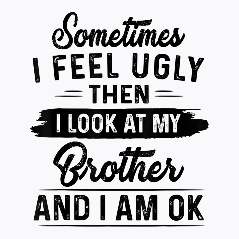 Sometimes I Feel Ugly Then I Look At My Brother And I Am Ok T Shirt T-Shirt by rostinoko | Artistshot