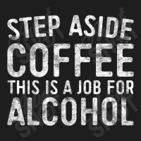 Step Aside Coffee This Is A Job For Alcohol T Shirt Drinking T Shirt Classic T-shirt | Artistshot