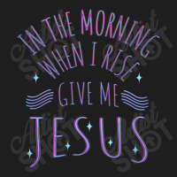 In The Morning When I Rise Give Me Jesus Funny Gift Classic T-shirt | Artistshot